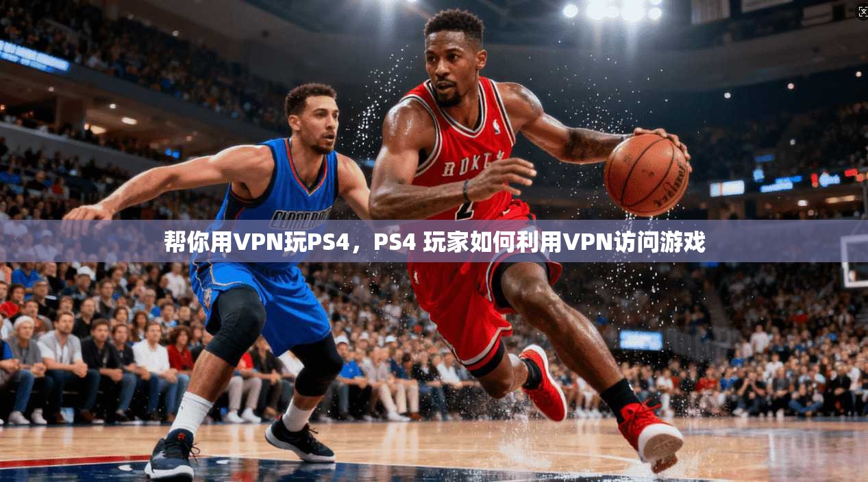 帮你用VPN玩PS4，PS4 玩家如何利用VPN访问游戏