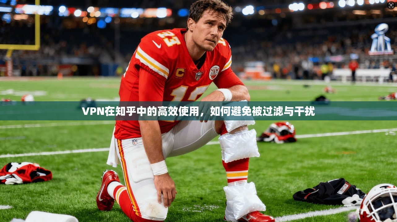 VPN在知乎中的高效使用，如何避免被过滤与干扰