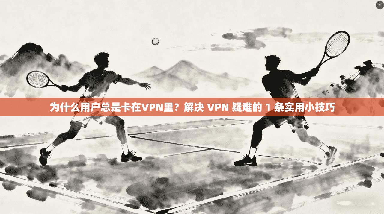 为什么用户总是卡在VPN里？解决 VPN 疑难的 1 条实用小技巧