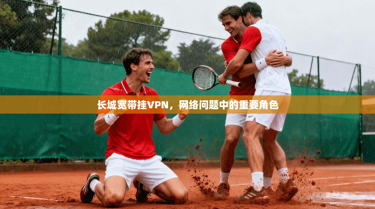 长城宽带挂VPN，网络问题中的重要角色