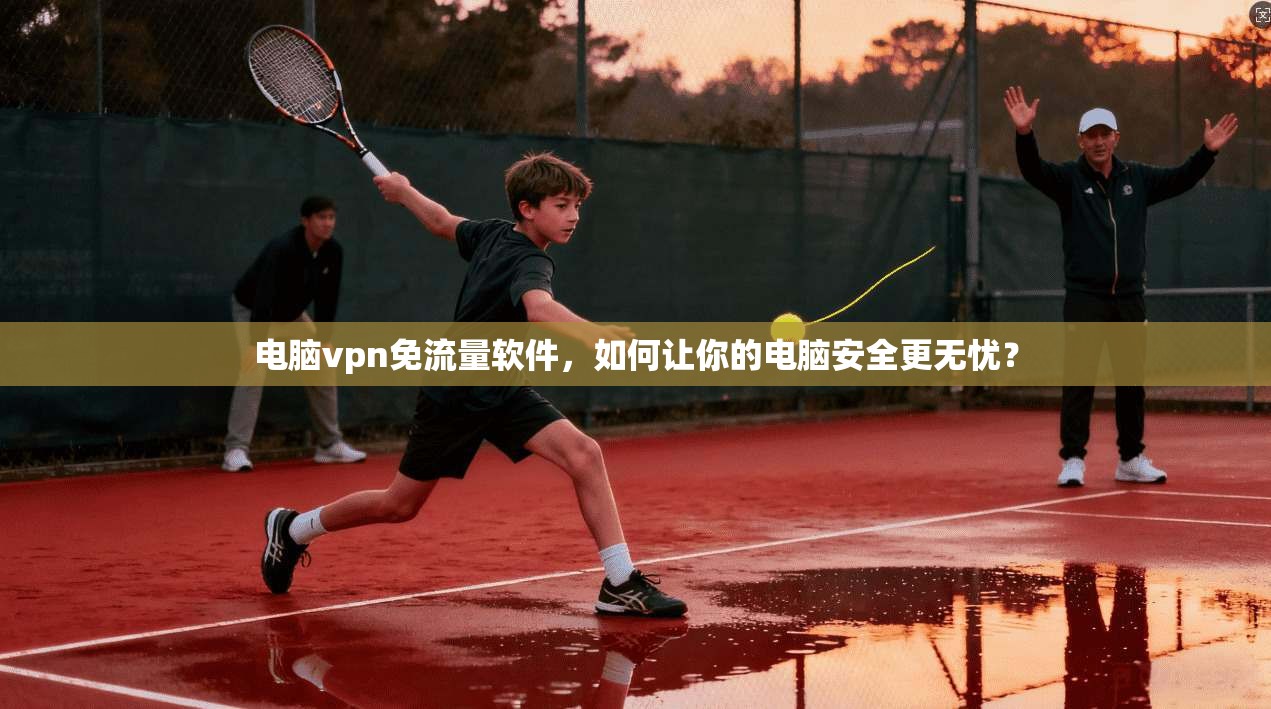 电脑vpn免流量软件，如何让你的电脑安全更无忧？