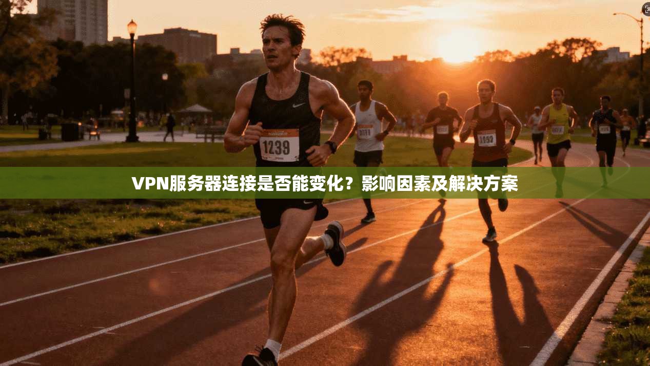 VPN服务器连接是否能变化？影响因素及解决方案