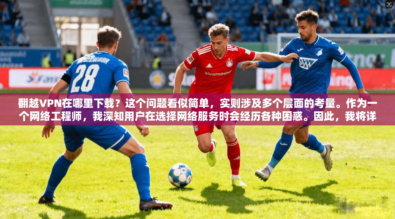 翻越VPN在哪里下载？这个问题看似简单，实则涉及多个层面的考量。作为一个网络工程师，我深知用户在选择网络服务时会经历各种困惑。因此，我将详细探讨如何在选择和下载网络服务时做出明智的决策