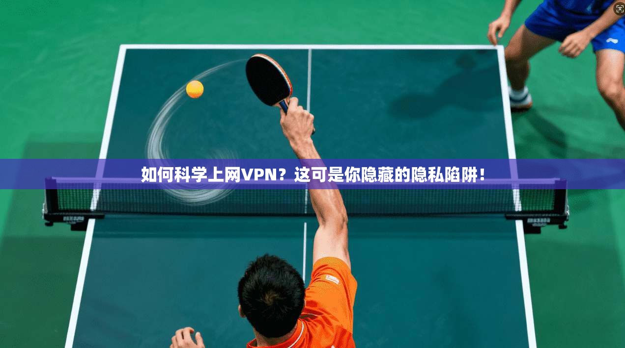 如何科学上网VPN？这可是你隐藏的隐私陷阱！