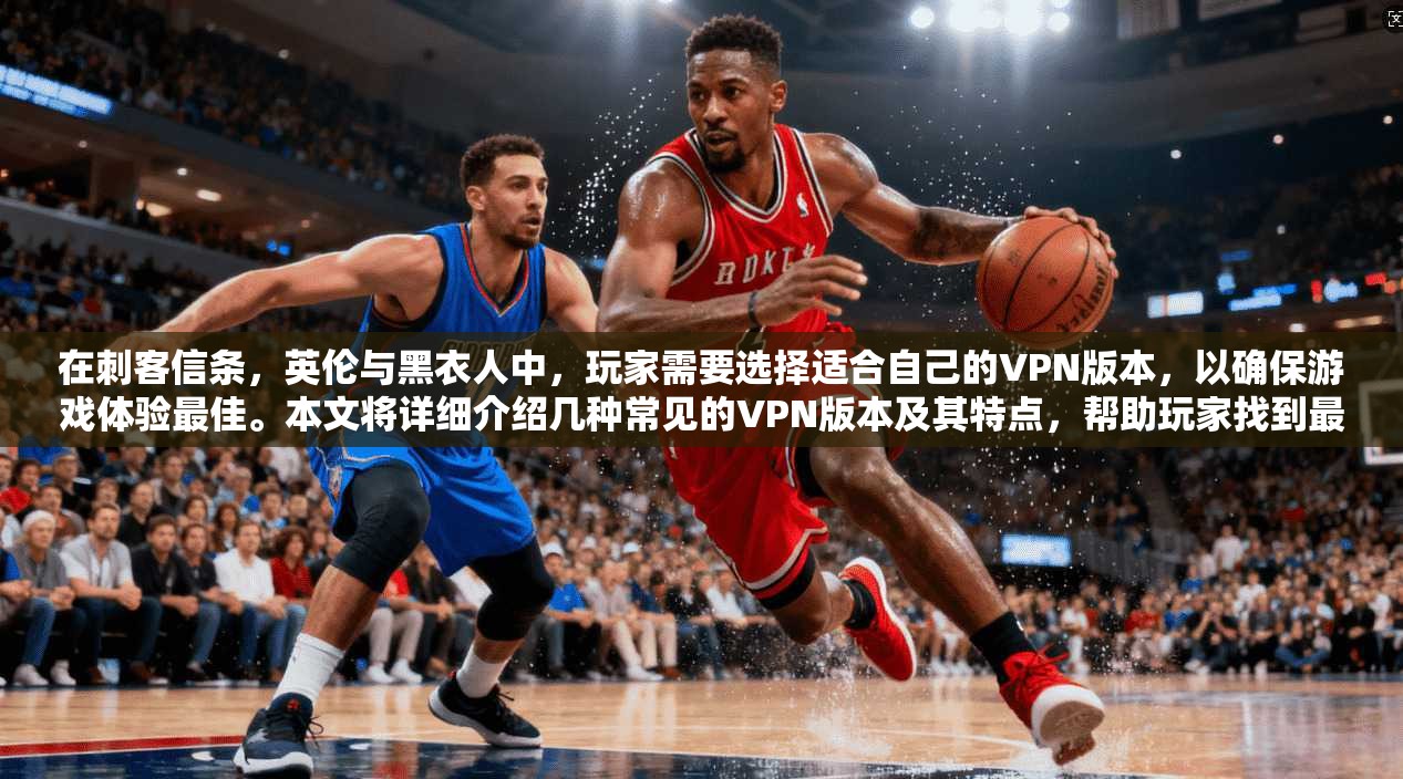 在刺客信条，英伦与黑衣人中，玩家需要选择适合自己的VPN版本，以确保游戏体验最佳。本文将详细介绍几种常见的VPN版本及其特点，帮助玩家找到最适合自己的选择