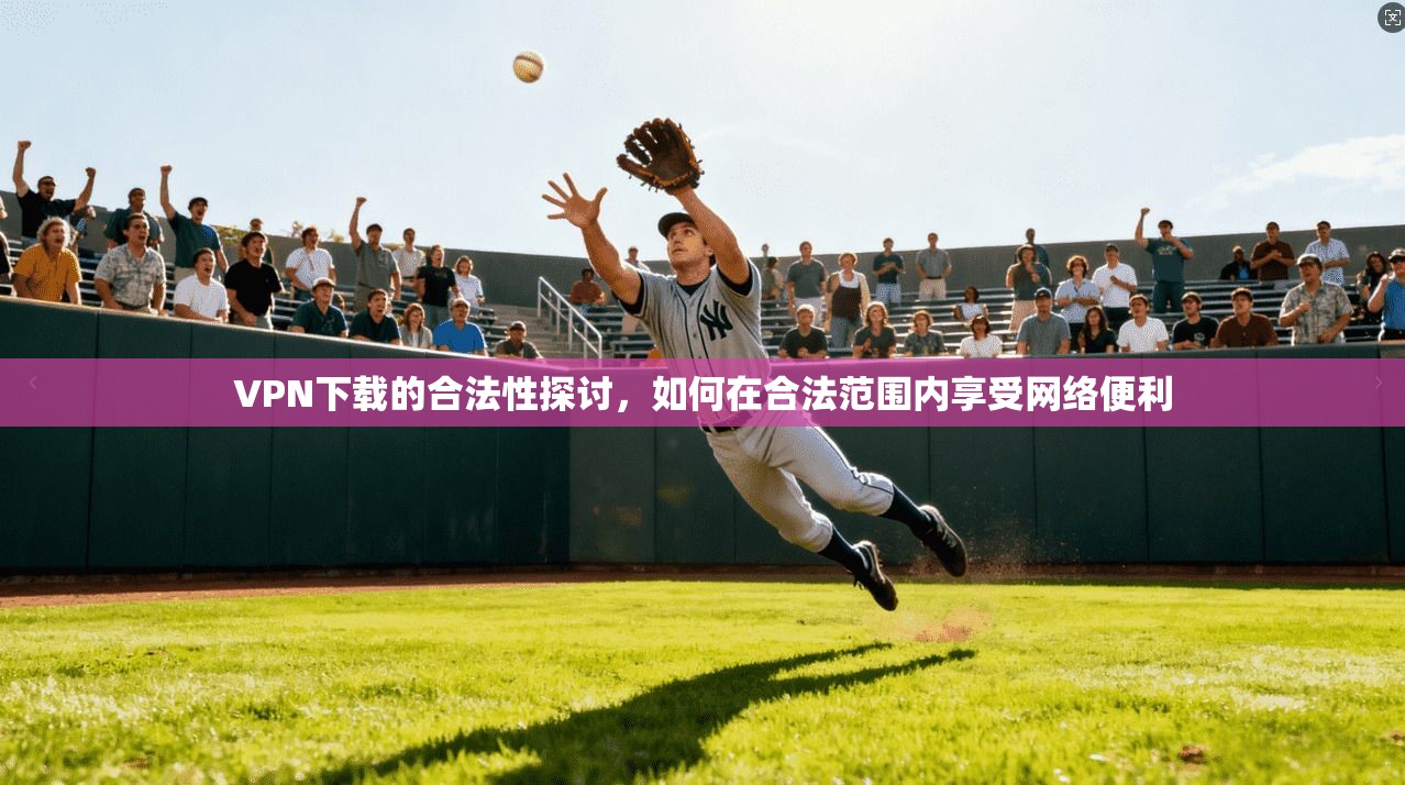 VPN下载的合法性探讨，如何在合法范围内享受网络便利