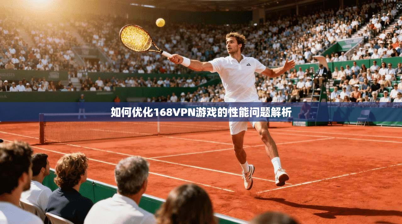 如何优化168VPN游戏的性能问题解析