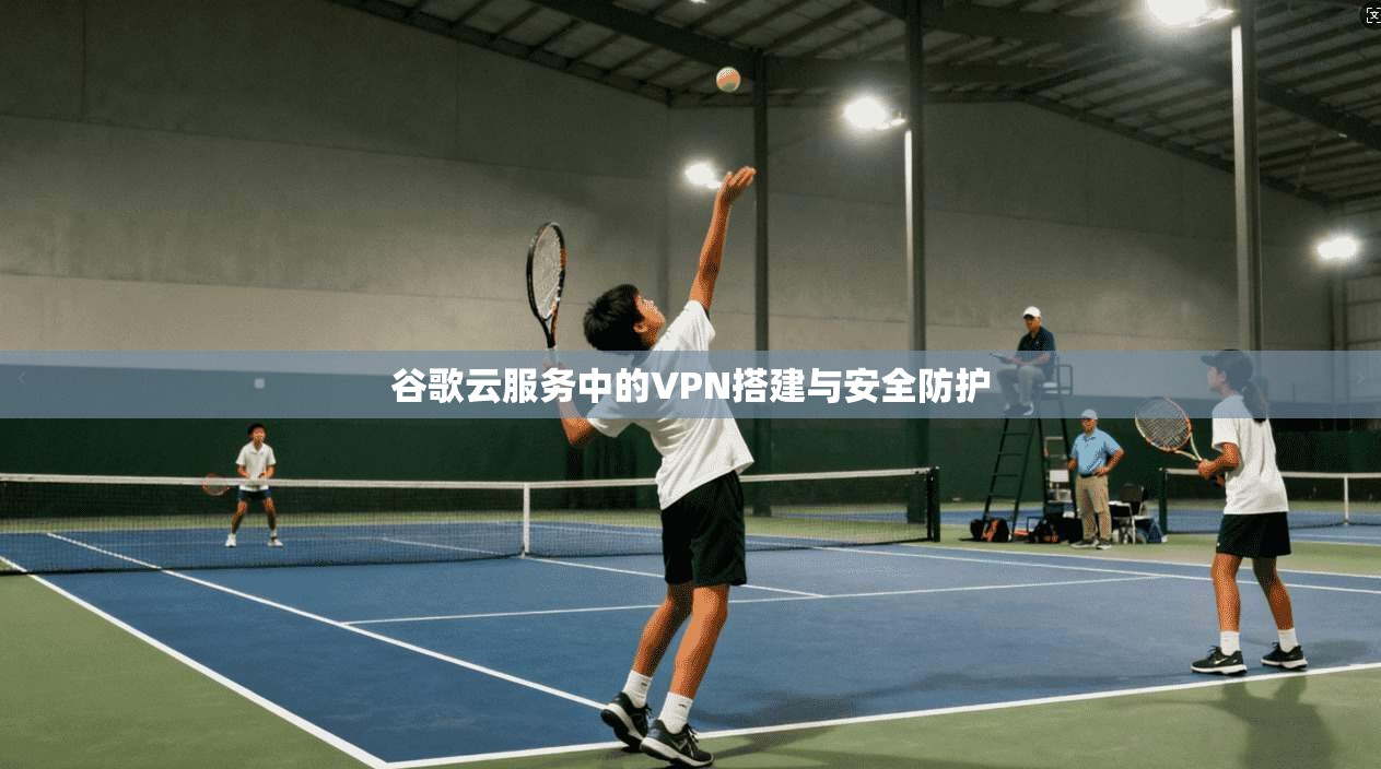 谷歌云服务中的VPN搭建与安全防护