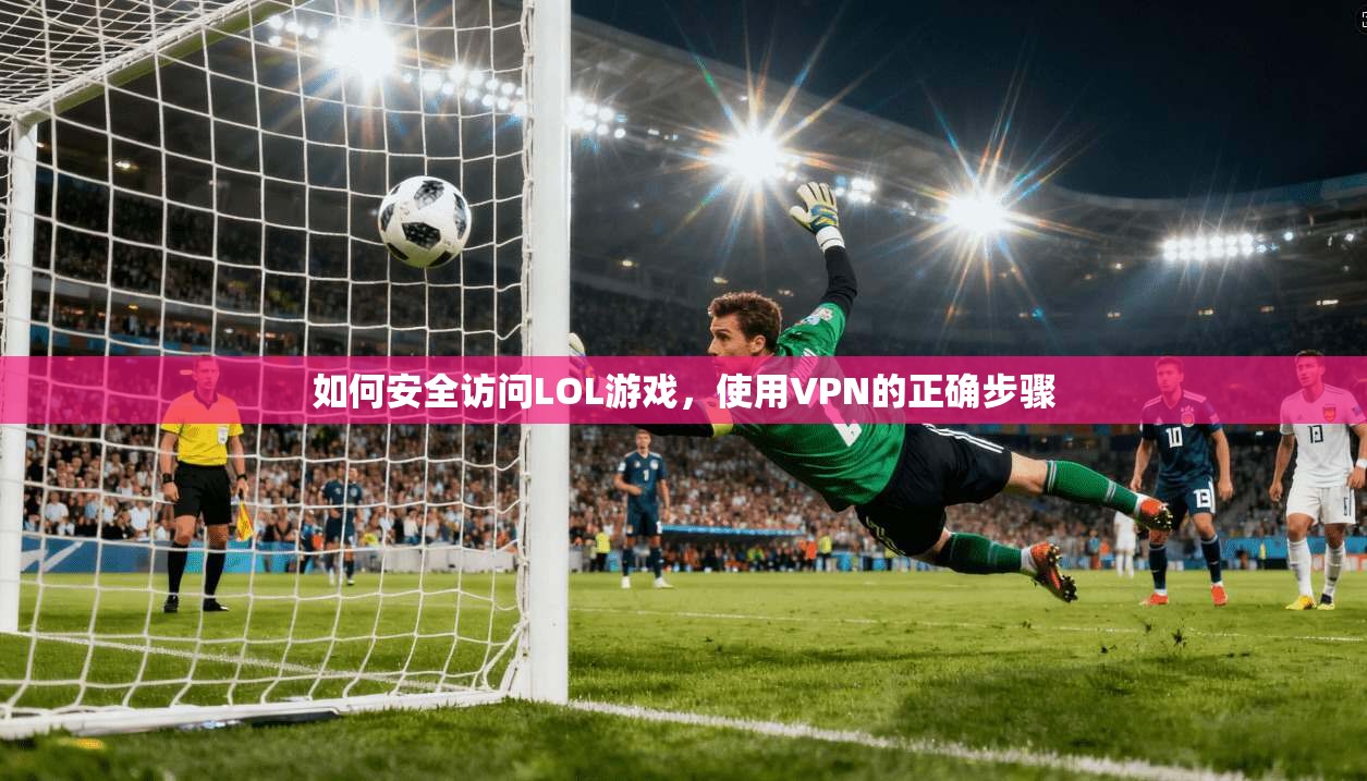 如何安全访问LOL游戏，使用VPN的正确步骤