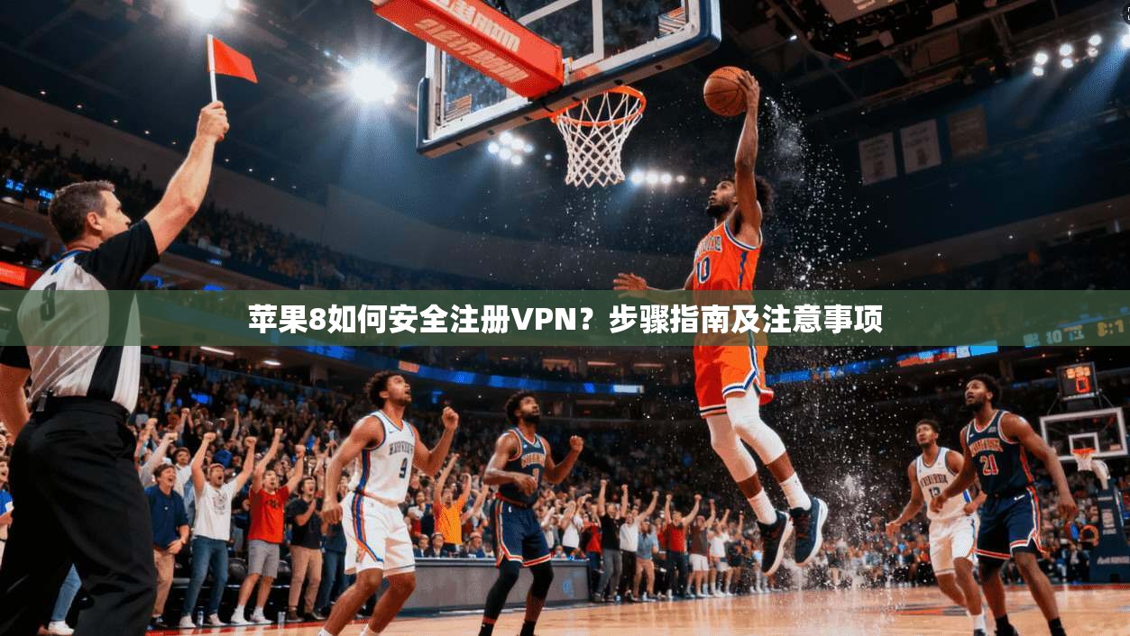 苹果8如何安全注册VPN？步骤指南及注意事项