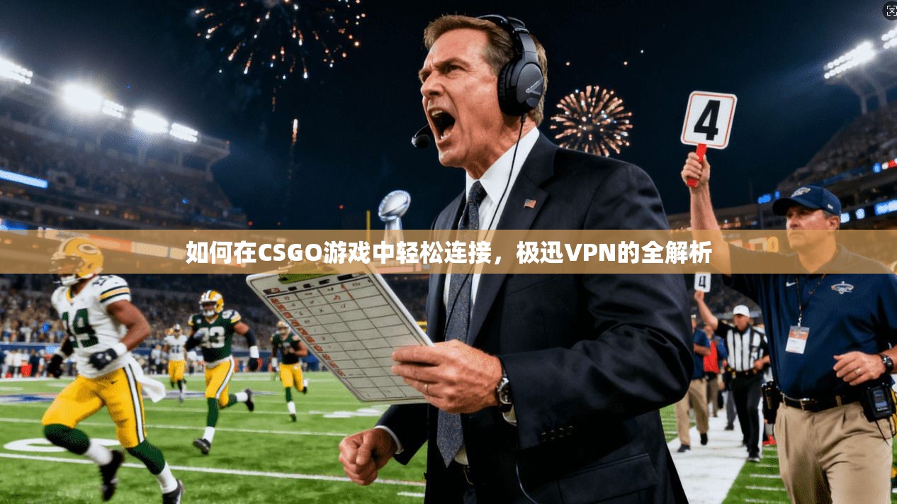 如何在CSGO游戏中轻松连接，极迅VPN的全解析