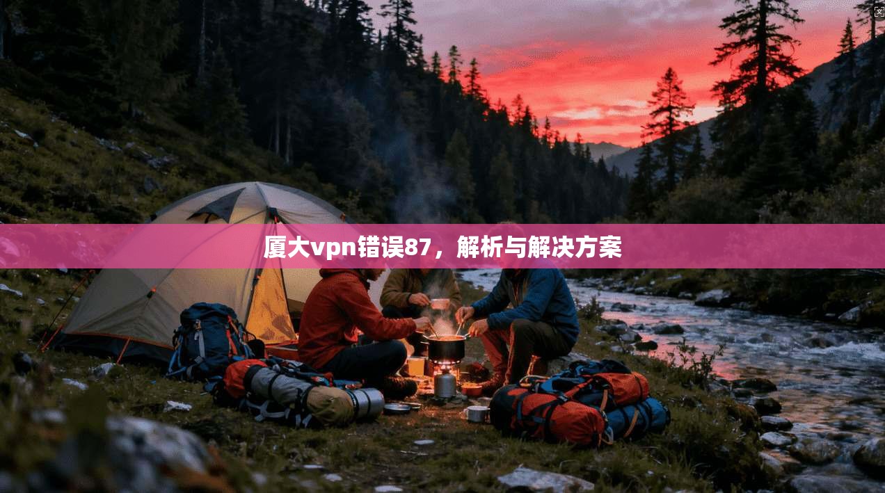 厦大vpn错误87，解析与解决方案