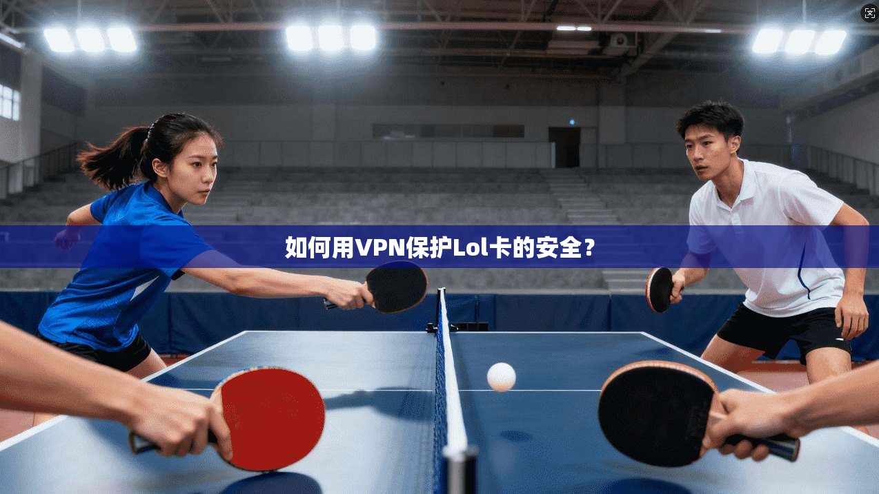 如何用VPN保护Lol卡的安全？