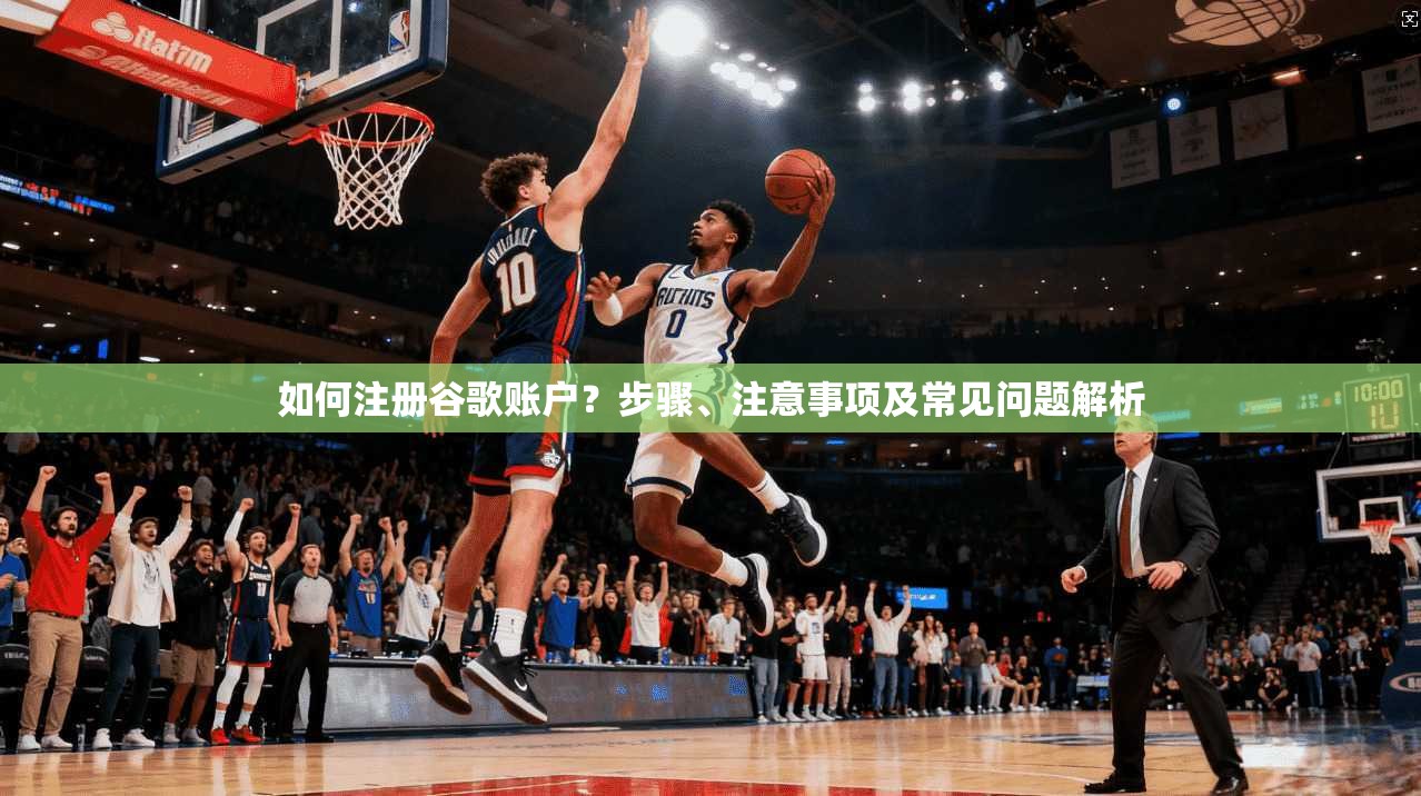 如何注册谷歌账户？步骤、注意事项及常见问题解析