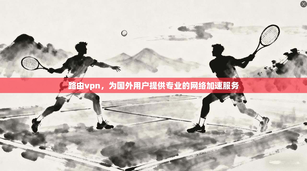 路由vpn，为国外用户提供专业的网络加速服务