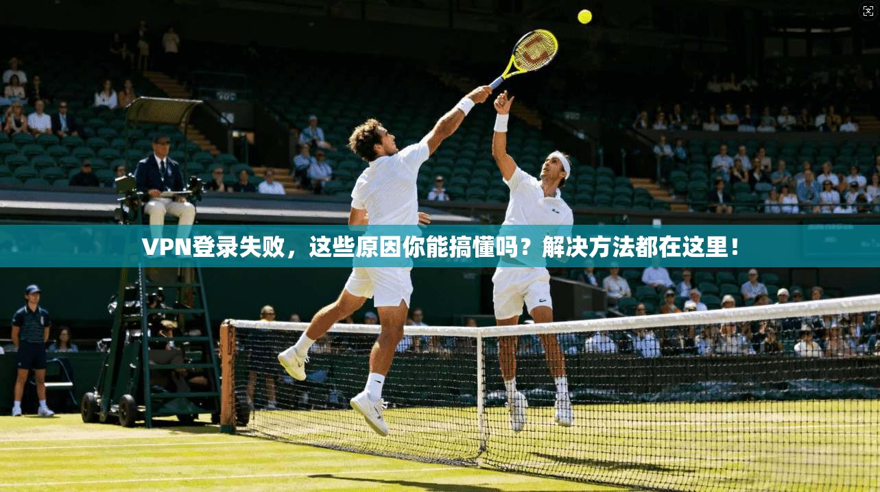 VPN登录失败，这些原因你能搞懂吗？解决方法都在这里！