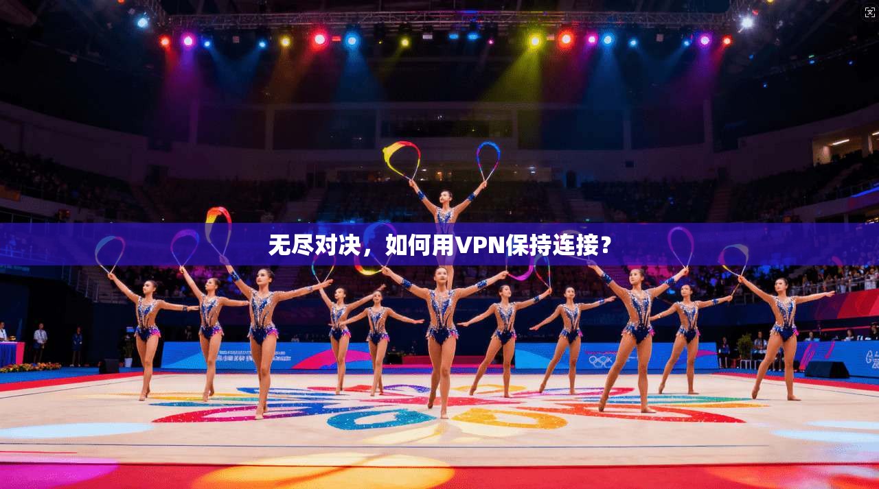 无尽对决，如何用VPN保持连接？