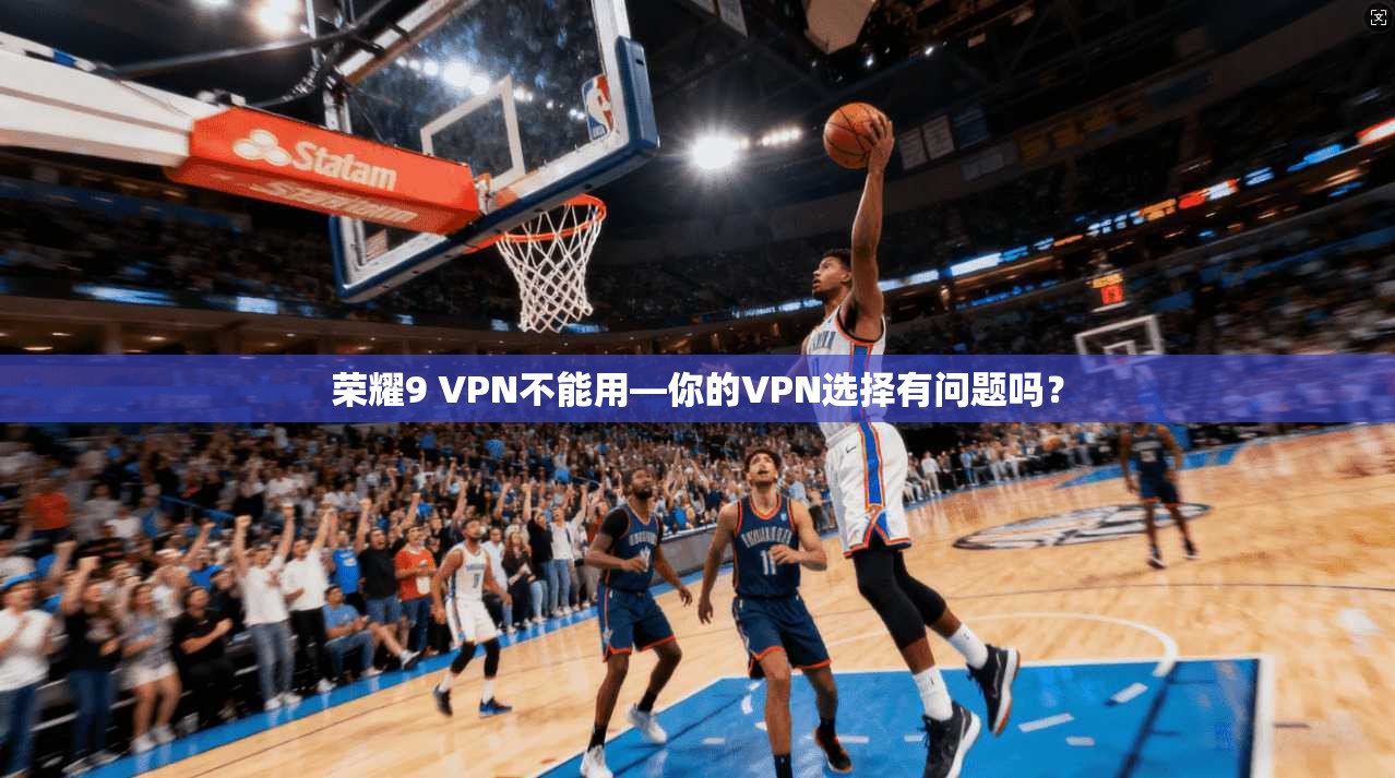 荣耀9 VPN不能用—你的VPN选择有问题吗？
