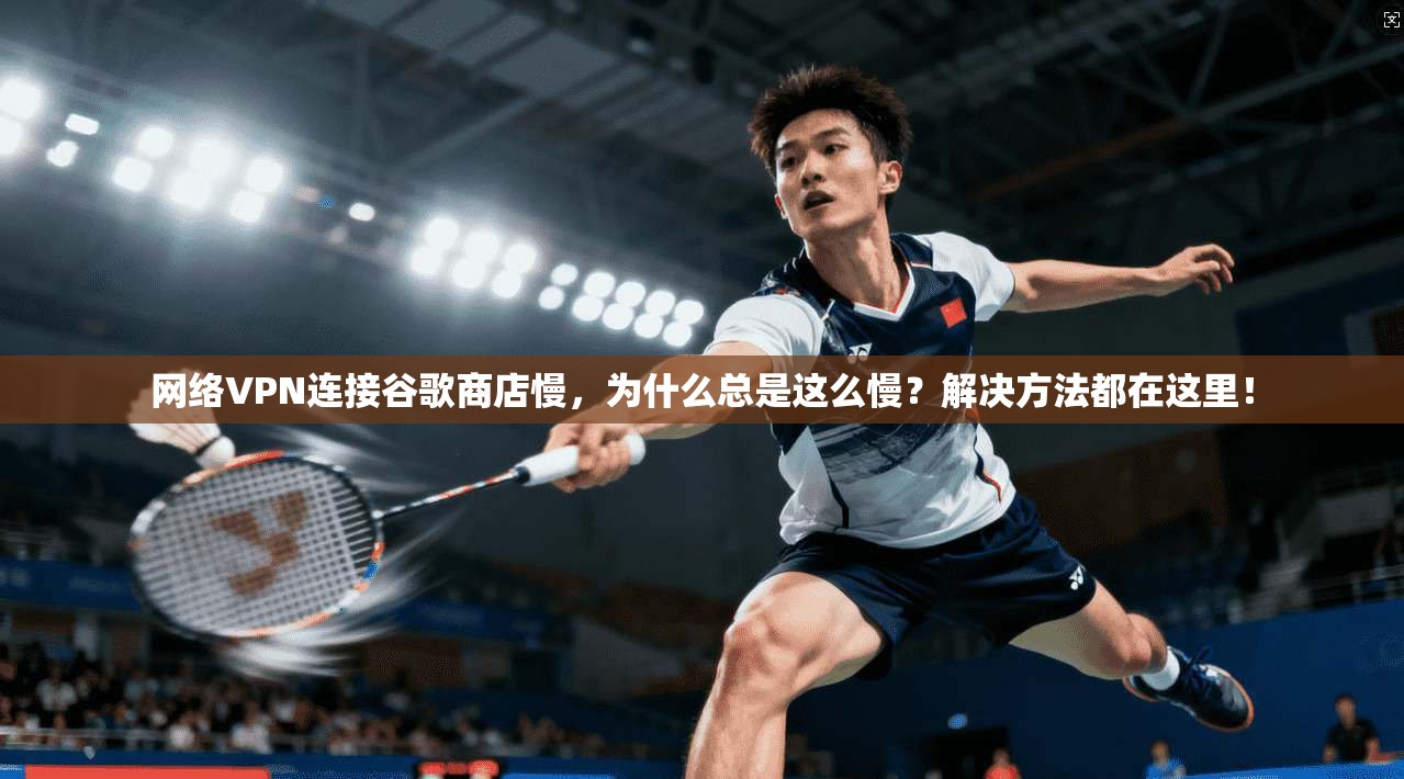 网络VPN连接谷歌商店慢，为什么总是这么慢？解决方法都在这里！