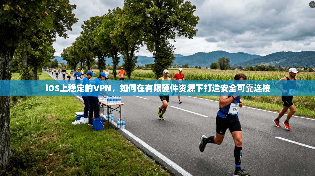 iOS上稳定的VPN,如何在有限硬件资源下打造安全可靠连接