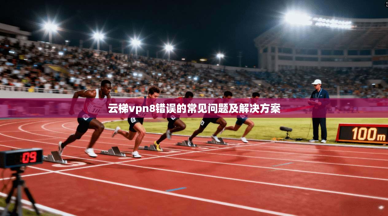 云梯vpn8错误的常见问题及解决方案