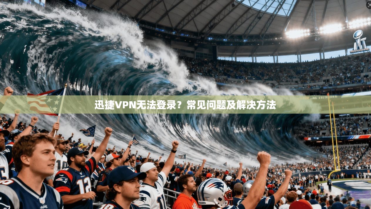 迅捷VPN无法登录？常见问题及解决方法