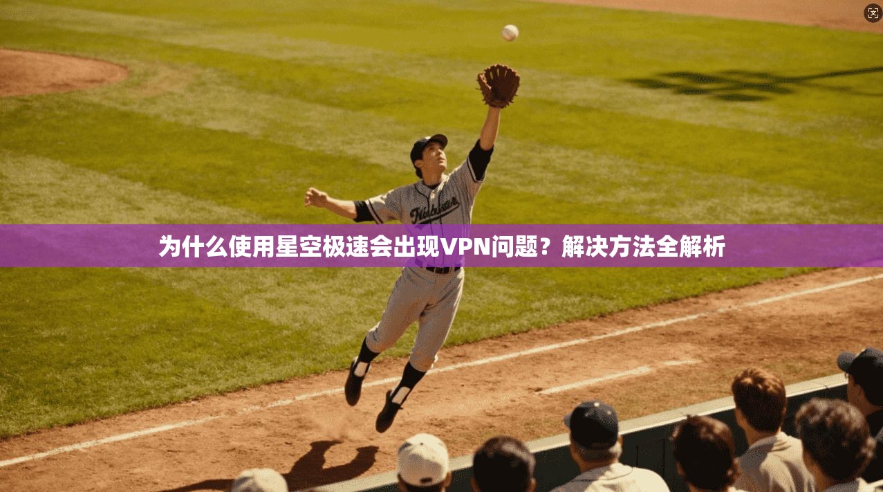 为什么使用星空极速会出现VPN问题？解决方法全解析