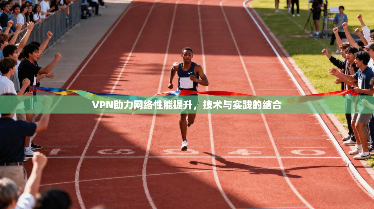 VPN助力网络性能提升，技术与实践的结合