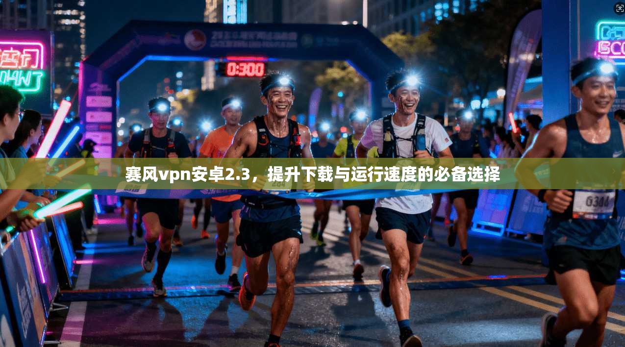 赛风vpn安卓2.3，提升下载与运行速度的必备选择