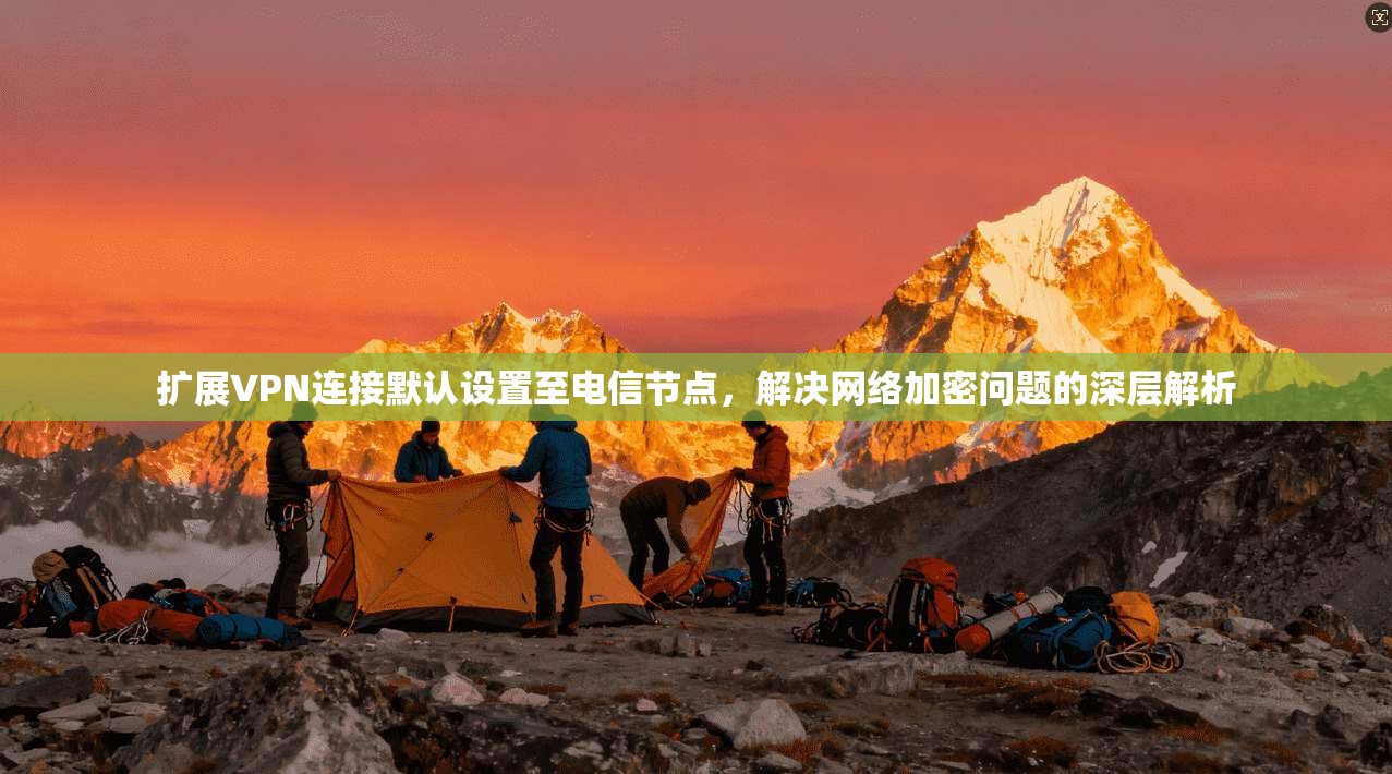 扩展VPN连接默认设置至电信节点，解决网络加密问题的深层解析