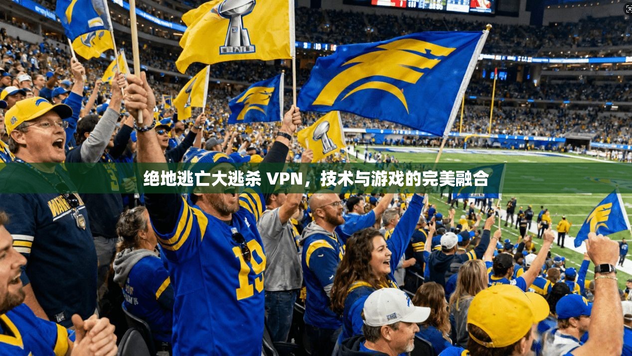 绝地逃亡大逃杀 VPN，技术与游戏的完美融合