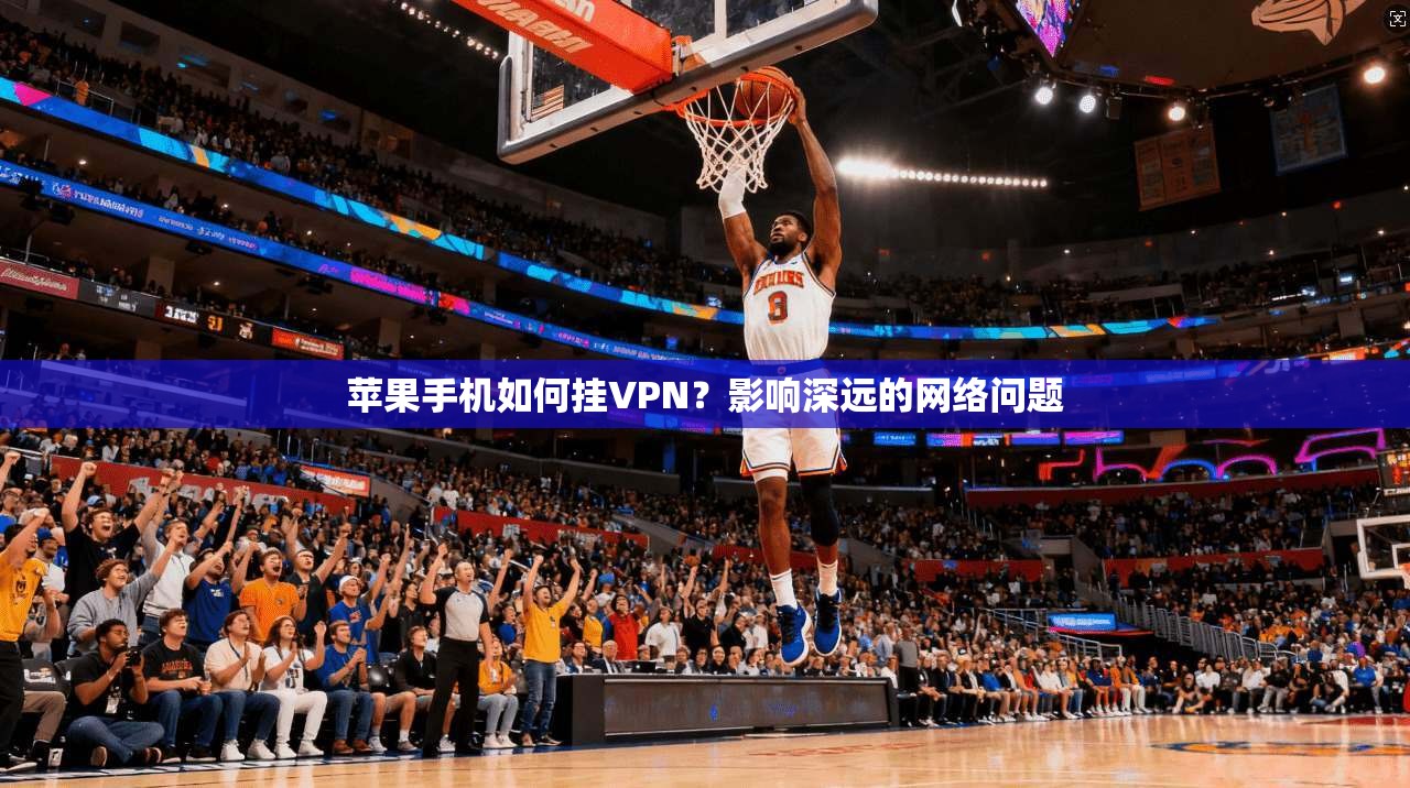 苹果手机如何挂VPN？影响深远的网络问题