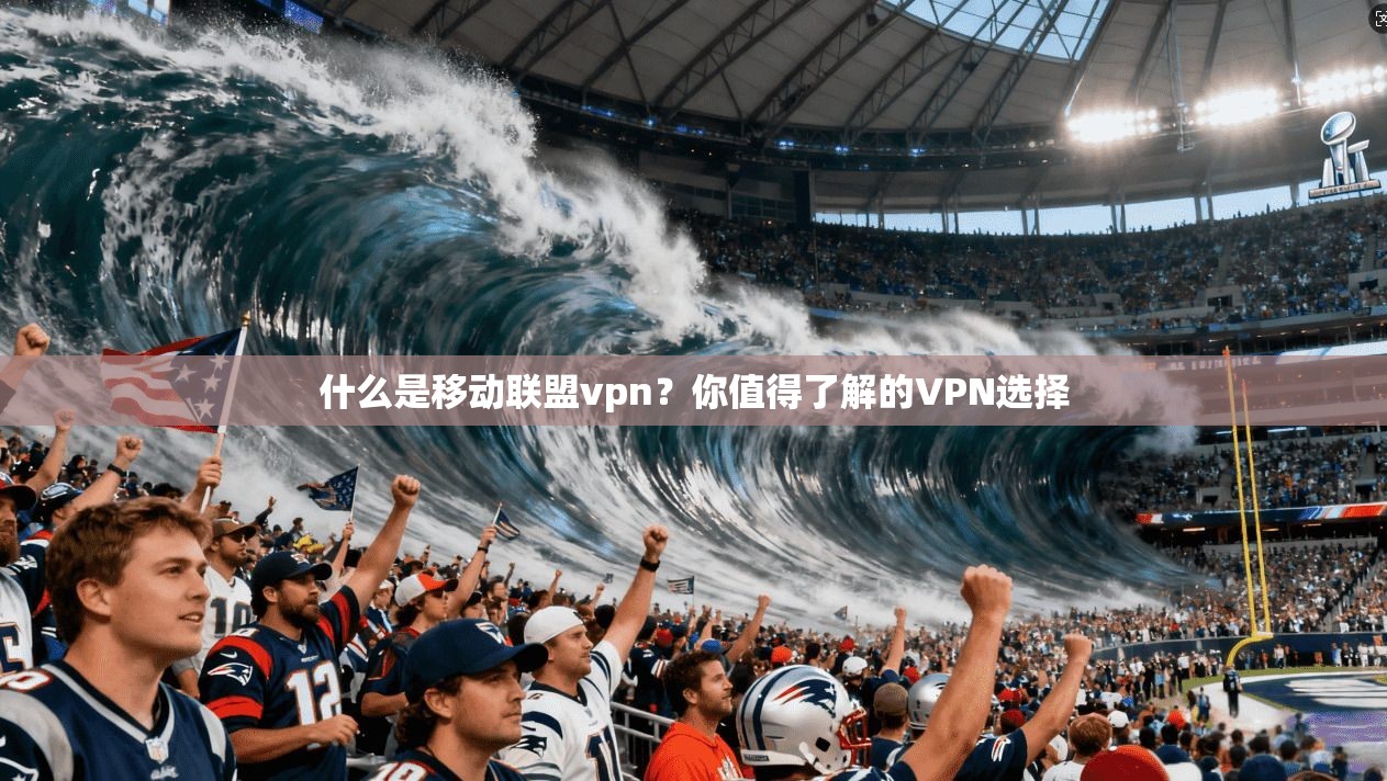 什么是移动联盟vpn？你值得了解的VPN选择