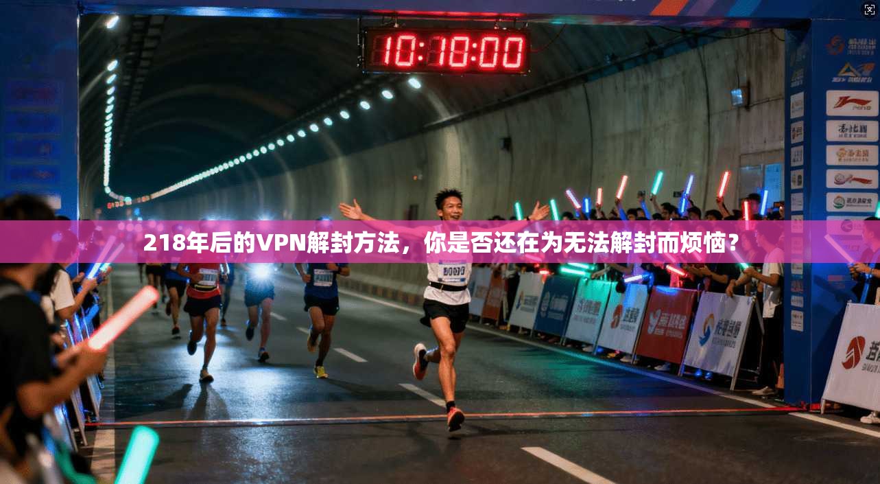 218年后的VPN解封方法，你是否还在为无法解封而烦恼？