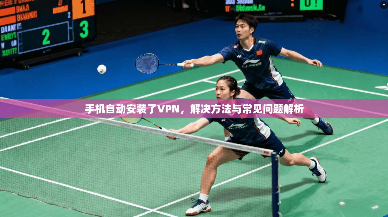 手机自动安装了VPN，解决方法与常见问题解析