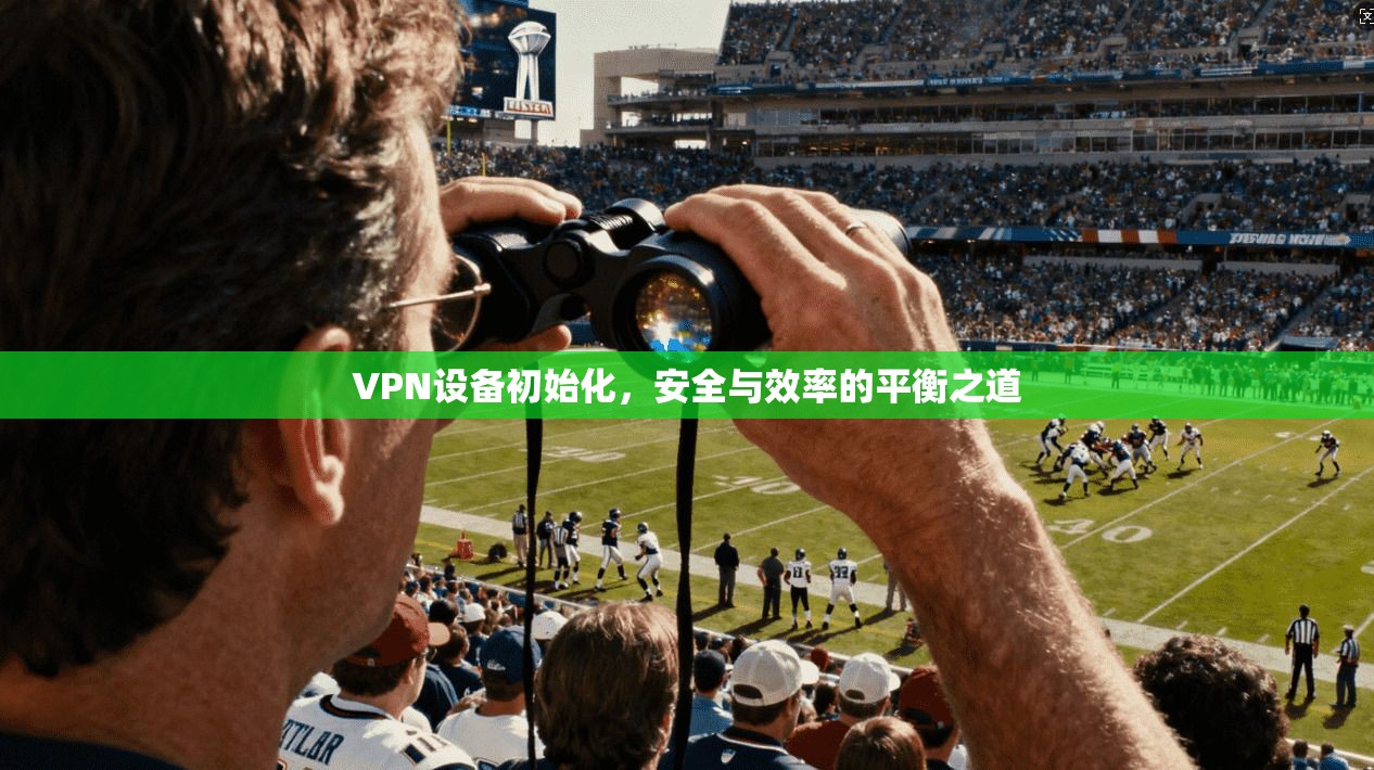 VPN设备初始化，安全与效率的平衡之道