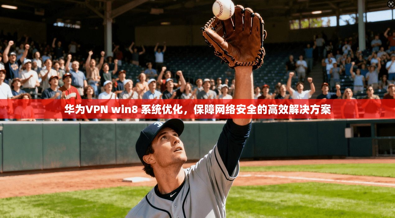 华为VPN win8 系统优化，保障网络安全的高效解决方案