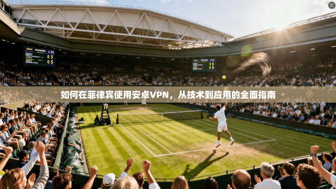 如何在菲律宾使用安卓VPN，从技术到应用的全面指南