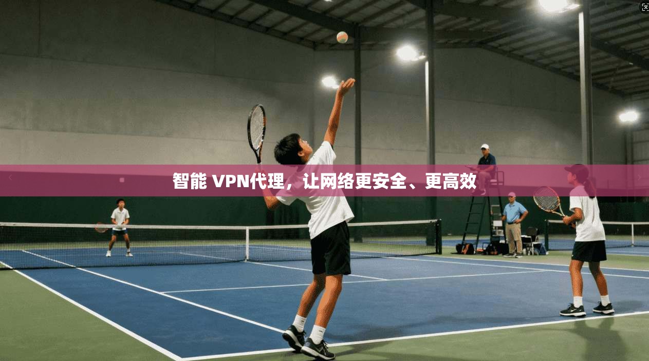 智能 VPN代理，让网络更安全、更高效