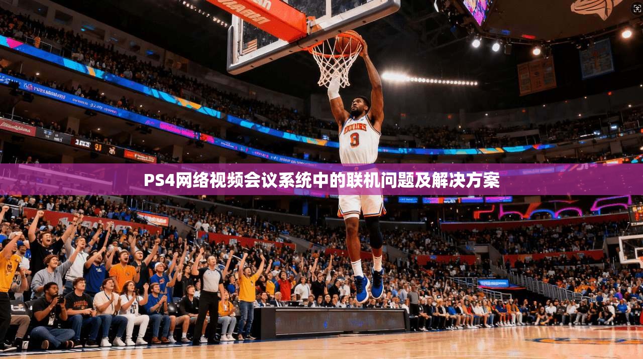 PS4网络视频会议系统中的联机问题及解决方案