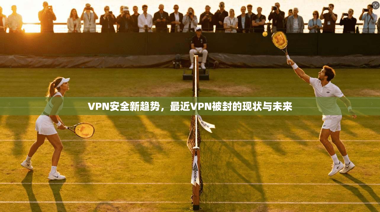 VPN安全新趋势，最近VPN被封的现状与未来