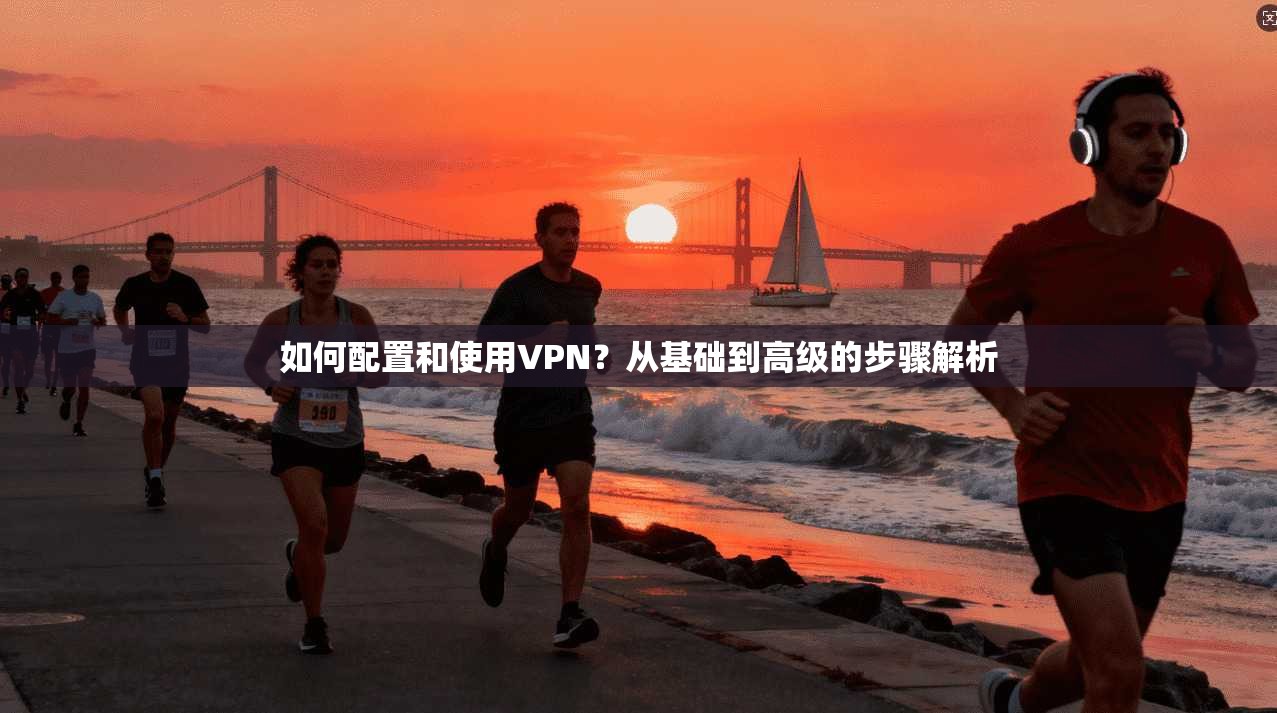 如何配置和使用VPN？从基础到高级的步骤解析