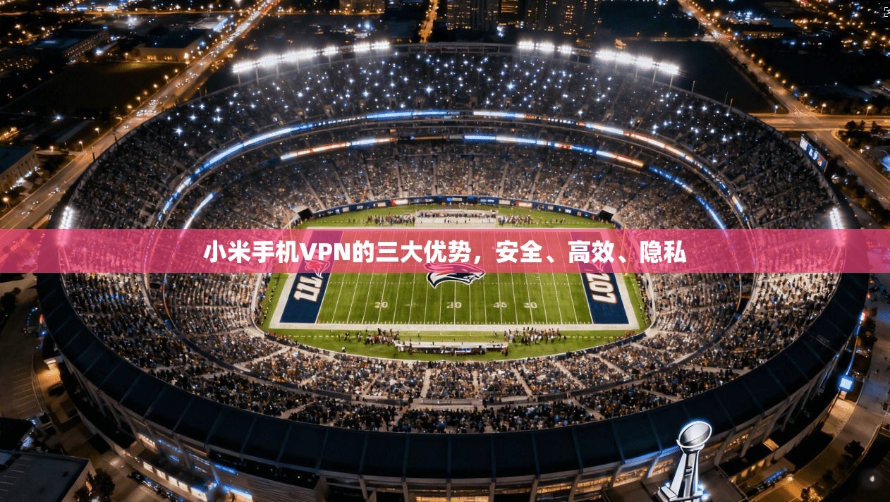 小米手机VPN的三大优势，安全、高效、隐私