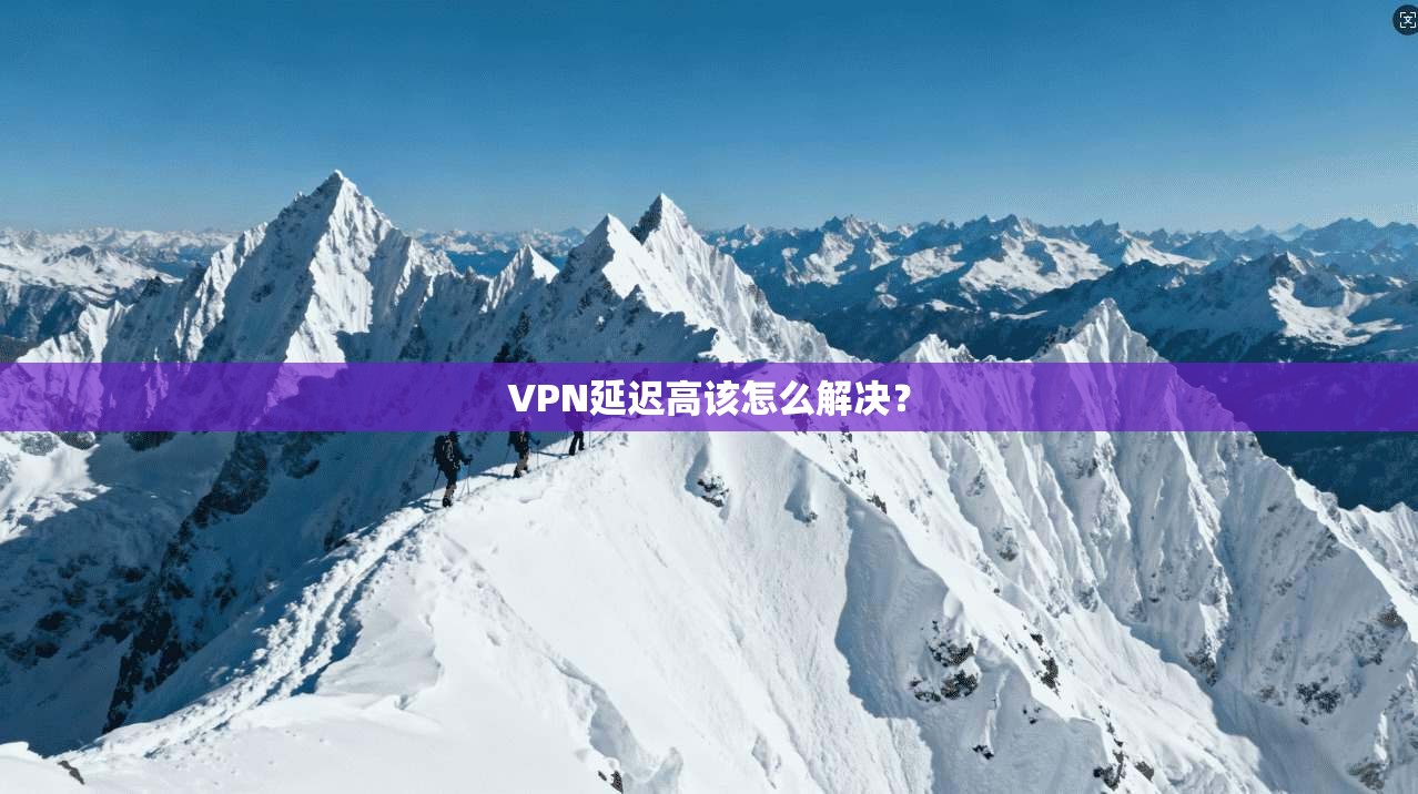 VPN延迟高该怎么解决？