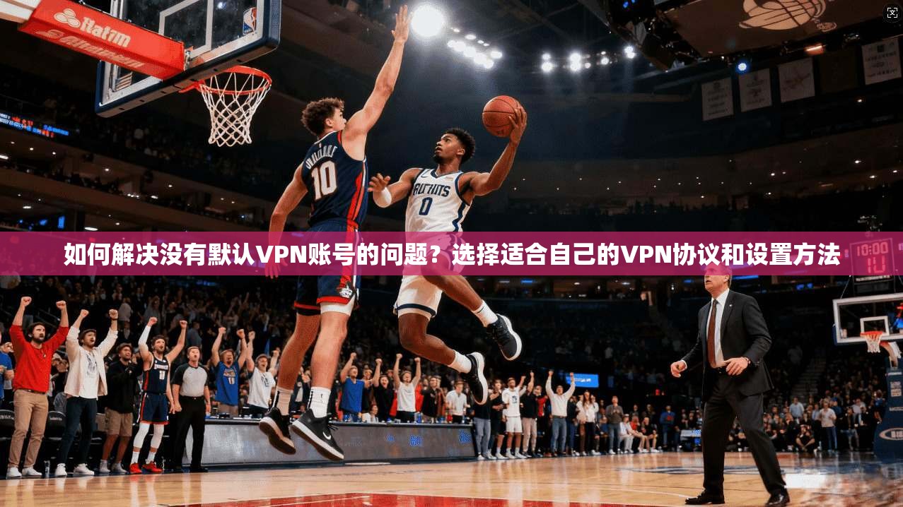 如何解决没有默认VPN账号的问题？选择适合自己的VPN协议和设置方法