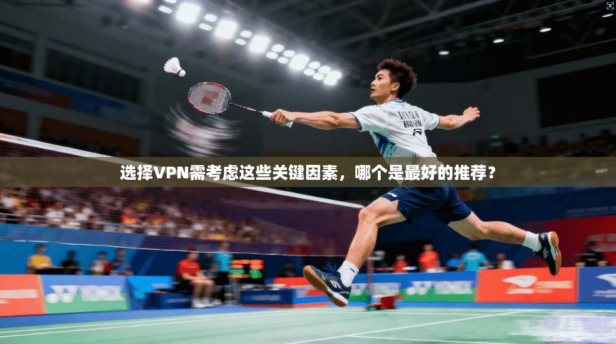 选择VPN需考虑这些关键因素，哪个是最好的推荐？