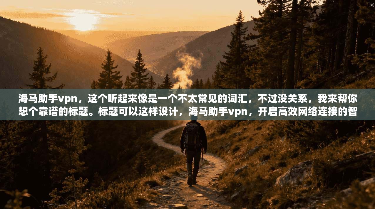 海马助手vpn，这个听起来像是一个不太常见的词汇，不过没关系，我来帮你想个靠谱的标题。标题可以这样设计，海马助手vpn，开启高效网络连接的智能助手