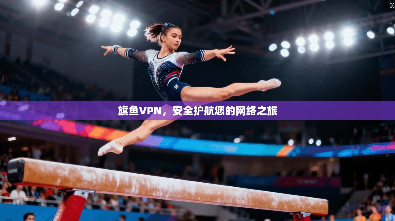 旗鱼VPN，安全护航您的网络之旅