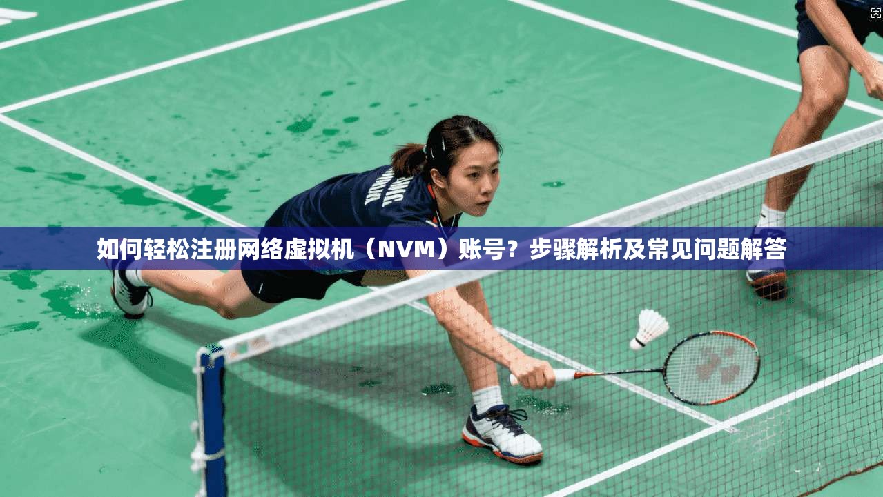 如何轻松注册网络虚拟机（NVM）账号？步骤解析及常见问题解答