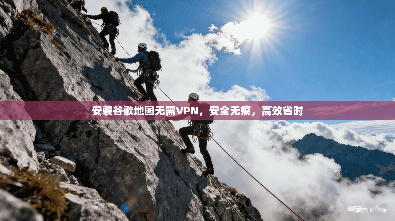 安装谷歌地图无需VPN，安全无痕，高效省时